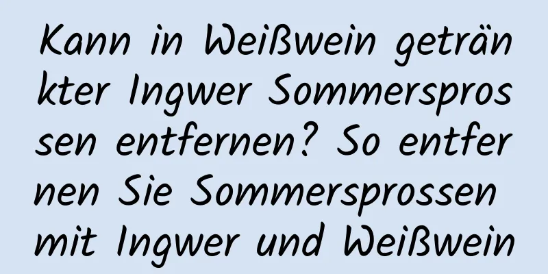 Kann in Weißwein getränkter Ingwer Sommersprossen entfernen? So entfernen Sie Sommersprossen mit Ingwer und Weißwein