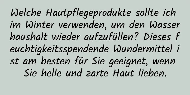 Welche Hautpflegeprodukte sollte ich im Winter verwenden, um den Wasserhaushalt wieder aufzufüllen? Dieses feuchtigkeitsspendende Wundermittel ist am besten für Sie geeignet, wenn Sie helle und zarte Haut lieben.