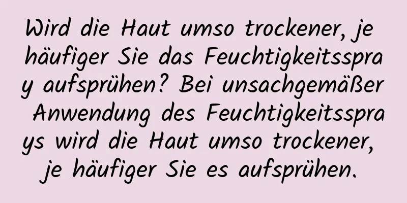 Wird die Haut umso trockener, je häufiger Sie das Feuchtigkeitsspray aufsprühen? Bei unsachgemäßer Anwendung des Feuchtigkeitssprays wird die Haut umso trockener, je häufiger Sie es aufsprühen.