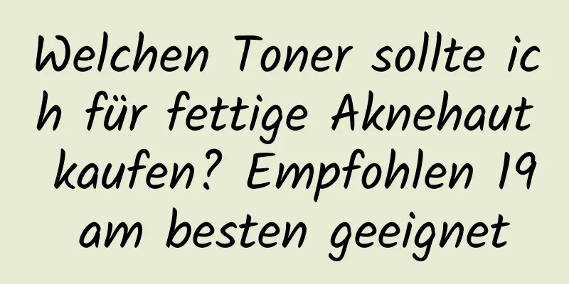 Welchen Toner sollte ich für fettige Aknehaut kaufen? Empfohlen 19 am besten geeignet