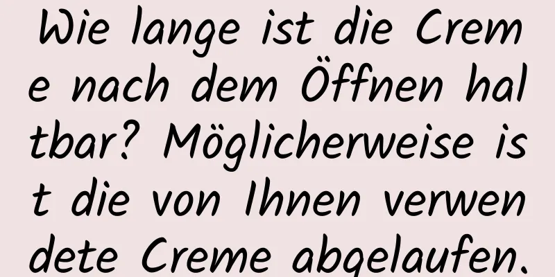 Wie lange ist die Creme nach dem Öffnen haltbar? Möglicherweise ist die von Ihnen verwendete Creme abgelaufen.