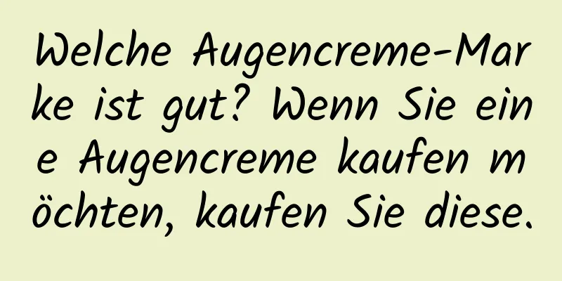 Welche Augencreme-Marke ist gut? Wenn Sie eine Augencreme kaufen möchten, kaufen Sie diese.