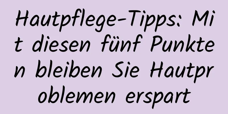 Hautpflege-Tipps: Mit diesen fünf Punkten bleiben Sie Hautproblemen erspart