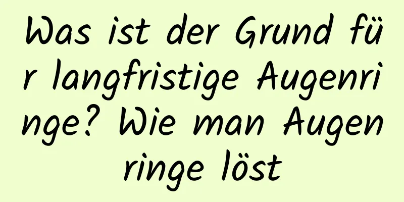 Was ist der Grund für langfristige Augenringe? Wie man Augenringe löst