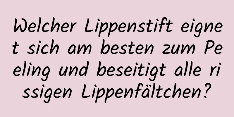 Welcher Lippenstift eignet sich am besten zum Peeling und beseitigt alle rissigen Lippenfältchen?