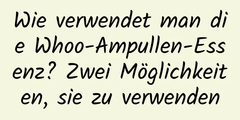 Wie verwendet man die Whoo-Ampullen-Essenz? Zwei Möglichkeiten, sie zu verwenden