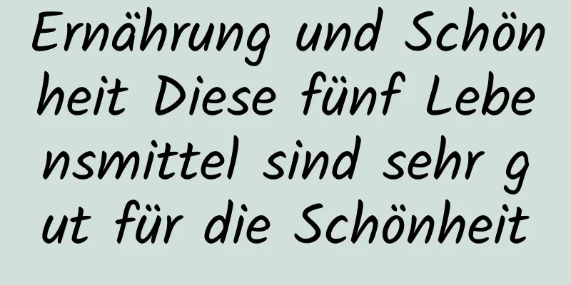 Ernährung und Schönheit Diese fünf Lebensmittel sind sehr gut für die Schönheit