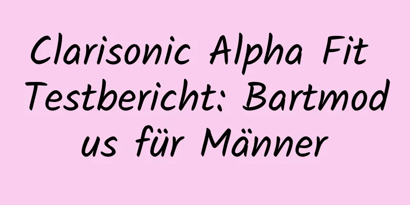 Clarisonic Alpha Fit Testbericht: Bartmodus für Männer