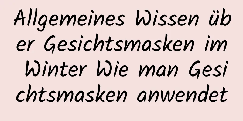 Allgemeines Wissen über Gesichtsmasken im Winter Wie man Gesichtsmasken anwendet
