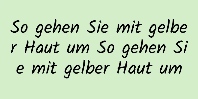 So gehen Sie mit gelber Haut um So gehen Sie mit gelber Haut um