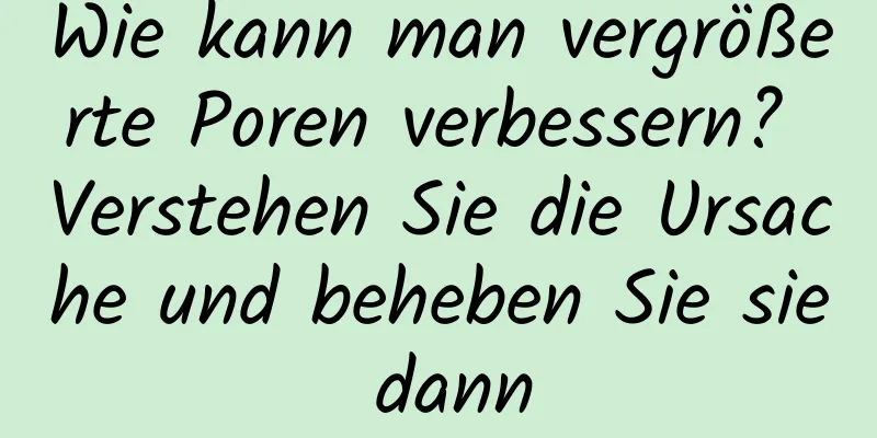 Wie kann man vergrößerte Poren verbessern? Verstehen Sie die Ursache und beheben Sie sie dann