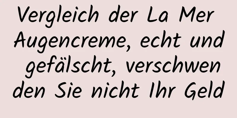 Vergleich der La Mer Augencreme, echt und gefälscht, verschwenden Sie nicht Ihr Geld