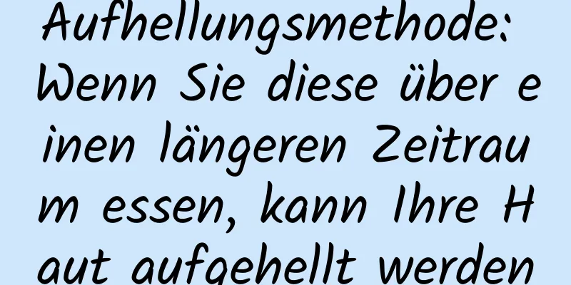 Aufhellungsmethode: Wenn Sie diese über einen längeren Zeitraum essen, kann Ihre Haut aufgehellt werden