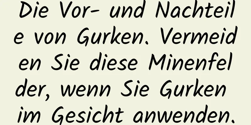 Die Vor- und Nachteile von Gurken. Vermeiden Sie diese Minenfelder, wenn Sie Gurken im Gesicht anwenden.