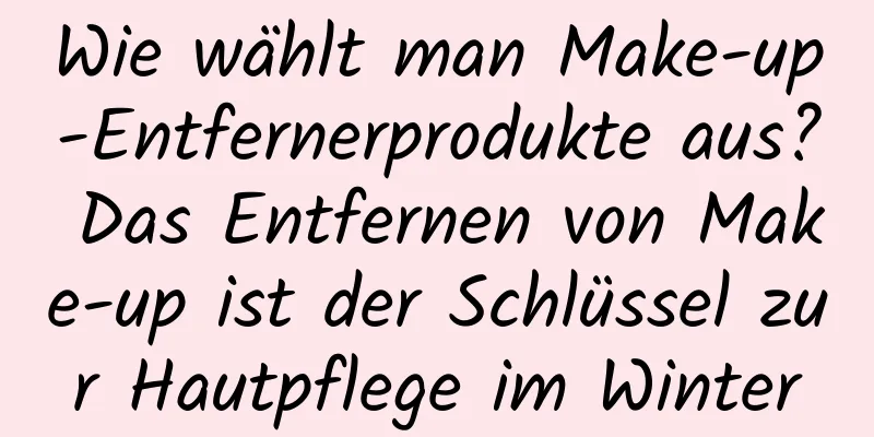 Wie wählt man Make-up-Entfernerprodukte aus? Das Entfernen von Make-up ist der Schlüssel zur Hautpflege im Winter