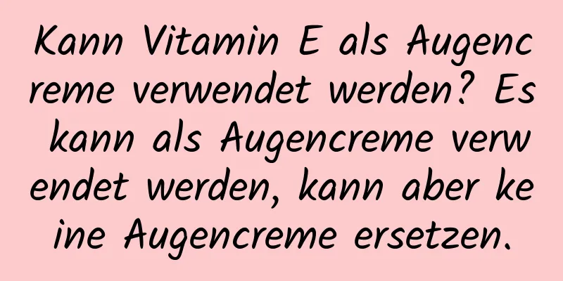 Kann Vitamin E als Augencreme verwendet werden? Es kann als Augencreme verwendet werden, kann aber keine Augencreme ersetzen.