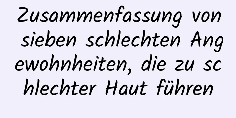 Zusammenfassung von sieben schlechten Angewohnheiten, die zu schlechter Haut führen