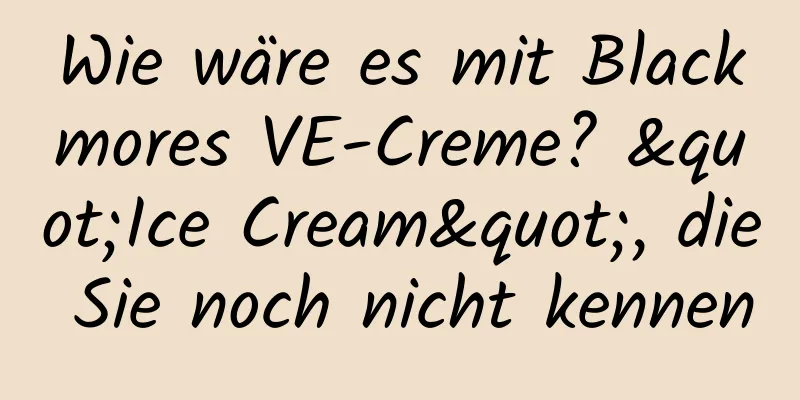Wie wäre es mit Blackmores VE-Creme? "Ice Cream", die Sie noch nicht kennen