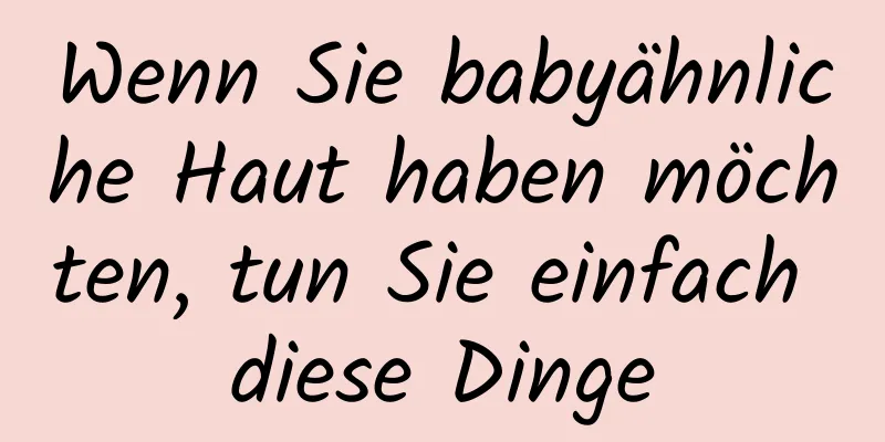 Wenn Sie babyähnliche Haut haben möchten, tun Sie einfach diese Dinge