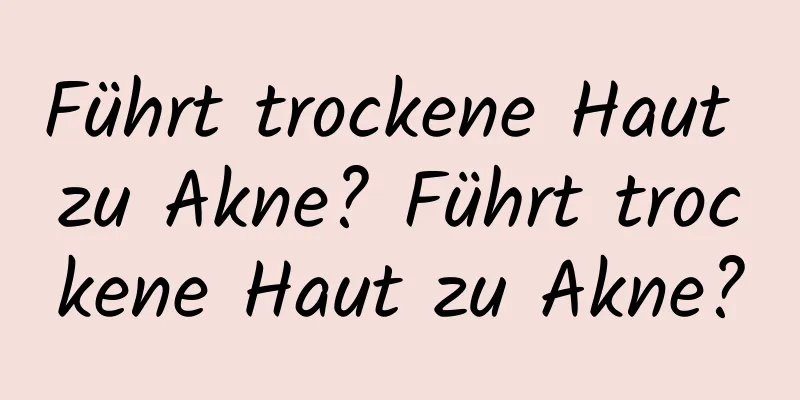 Führt trockene Haut zu Akne? Führt trockene Haut zu Akne?