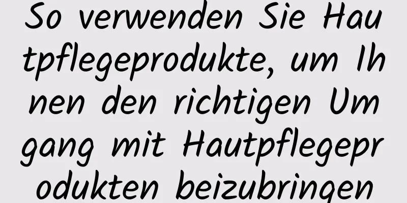 So verwenden Sie Hautpflegeprodukte, um Ihnen den richtigen Umgang mit Hautpflegeprodukten beizubringen