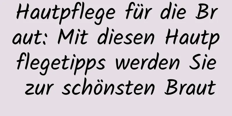 Hautpflege für die Braut: Mit diesen Hautpflegetipps werden Sie zur schönsten Braut