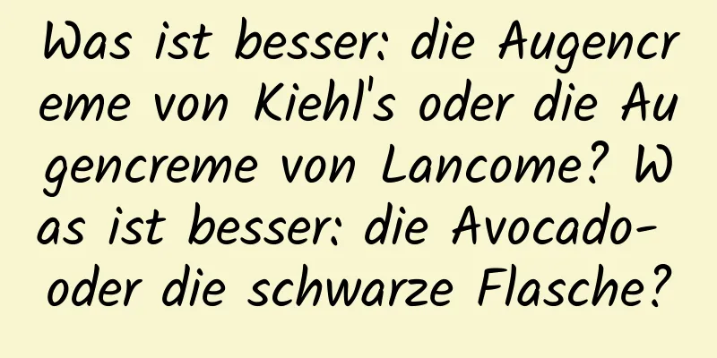Was ist besser: die Augencreme von Kiehl's oder die Augencreme von Lancome? Was ist besser: die Avocado- oder die schwarze Flasche?
