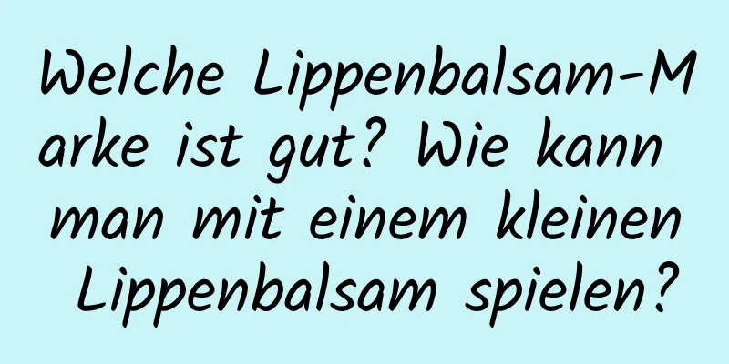 Welche Lippenbalsam-Marke ist gut? Wie kann man mit einem kleinen Lippenbalsam spielen?
