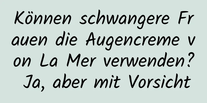 Können schwangere Frauen die Augencreme von La Mer verwenden? Ja, aber mit Vorsicht