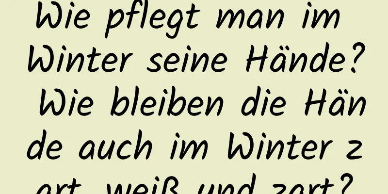 Wie pflegt man im Winter seine Hände? Wie bleiben die Hände auch im Winter zart, weiß und zart?