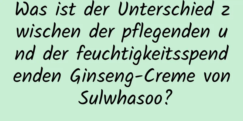 Was ist der Unterschied zwischen der pflegenden und der feuchtigkeitsspendenden Ginseng-Creme von Sulwhasoo?