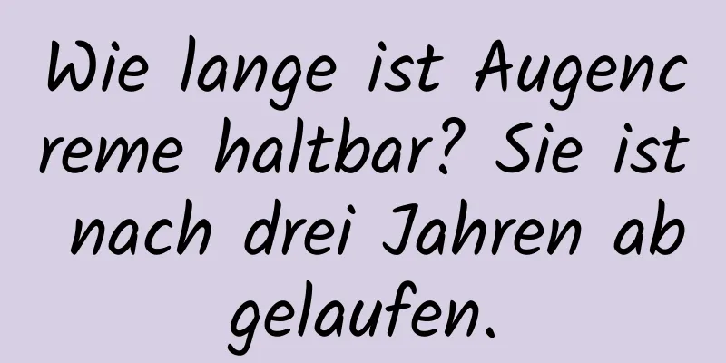 Wie lange ist Augencreme haltbar? Sie ist nach drei Jahren abgelaufen.