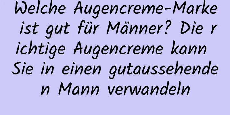 Welche Augencreme-Marke ist gut für Männer? Die richtige Augencreme kann Sie in einen gutaussehenden Mann verwandeln