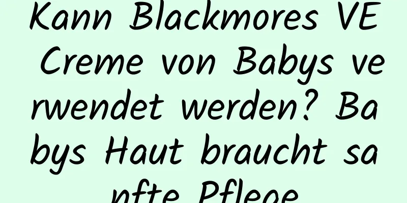 Kann Blackmores VE Creme von Babys verwendet werden? Babys Haut braucht sanfte Pflege