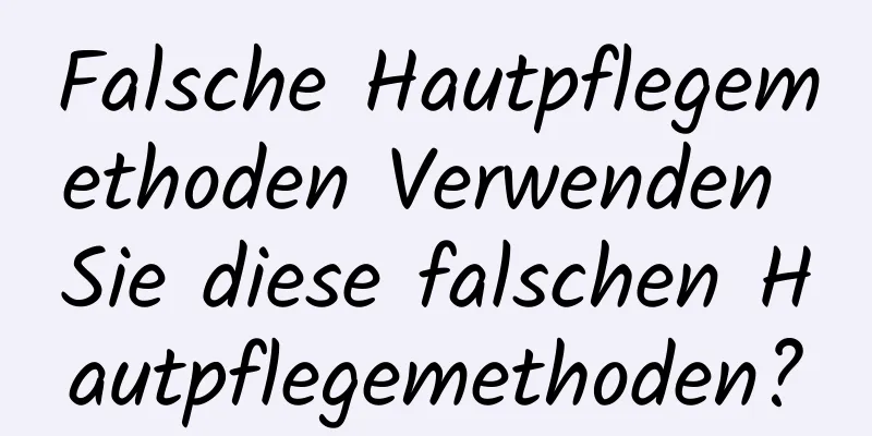 Falsche Hautpflegemethoden Verwenden Sie diese falschen Hautpflegemethoden?