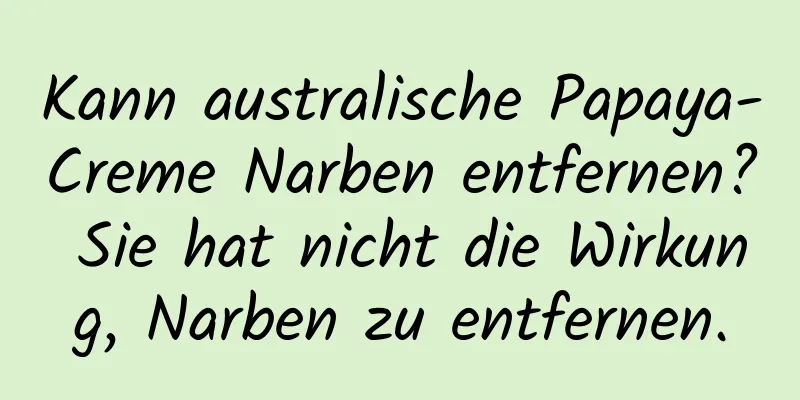 Kann australische Papaya-Creme Narben entfernen? Sie hat nicht die Wirkung, Narben zu entfernen.