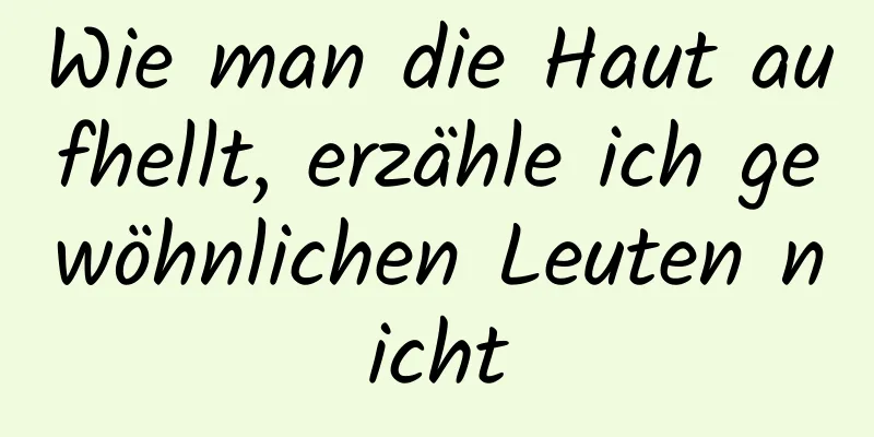 Wie man die Haut aufhellt, erzähle ich gewöhnlichen Leuten nicht