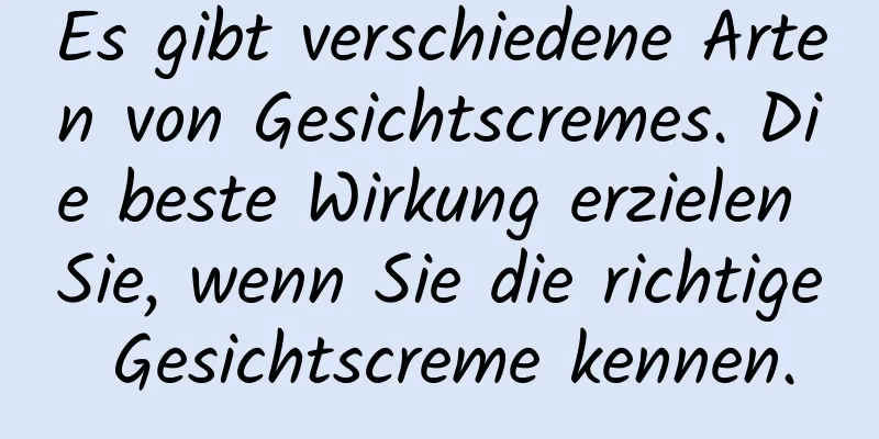 Es gibt verschiedene Arten von Gesichtscremes. Die beste Wirkung erzielen Sie, wenn Sie die richtige Gesichtscreme kennen.