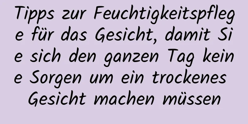Tipps zur Feuchtigkeitspflege für das Gesicht, damit Sie sich den ganzen Tag keine Sorgen um ein trockenes Gesicht machen müssen