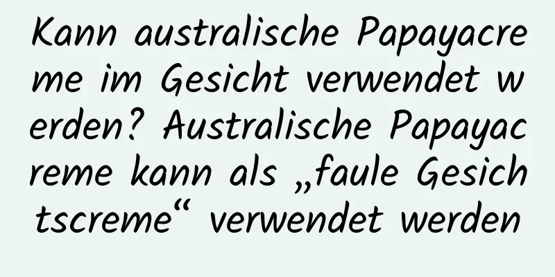 Kann australische Papayacreme im Gesicht verwendet werden? Australische Papayacreme kann als „faule Gesichtscreme“ verwendet werden
