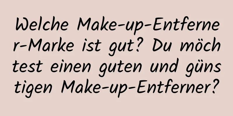 Welche Make-up-Entferner-Marke ist gut? Du möchtest einen guten und günstigen Make-up-Entferner?