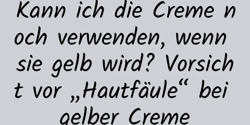 Kann ich die Creme noch verwenden, wenn sie gelb wird? Vorsicht vor „Hautfäule“ bei gelber Creme