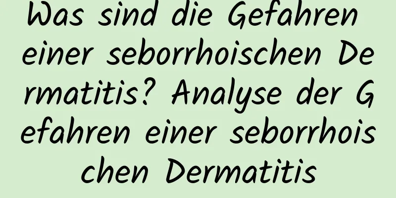 Was sind die Gefahren einer seborrhoischen Dermatitis? Analyse der Gefahren einer seborrhoischen Dermatitis