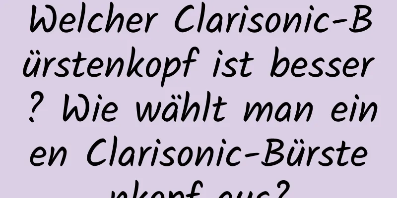 Welcher Clarisonic-Bürstenkopf ist besser? Wie wählt man einen Clarisonic-Bürstenkopf aus?