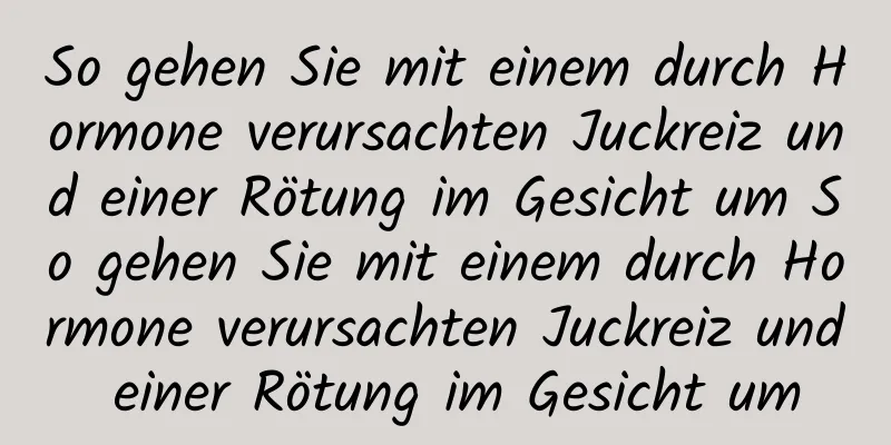 So gehen Sie mit einem durch Hormone verursachten Juckreiz und einer Rötung im Gesicht um So gehen Sie mit einem durch Hormone verursachten Juckreiz und einer Rötung im Gesicht um