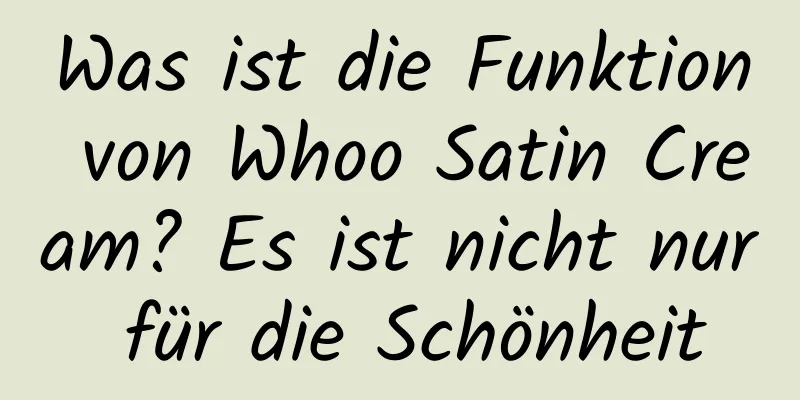 Was ist die Funktion von Whoo Satin Cream? Es ist nicht nur für die Schönheit