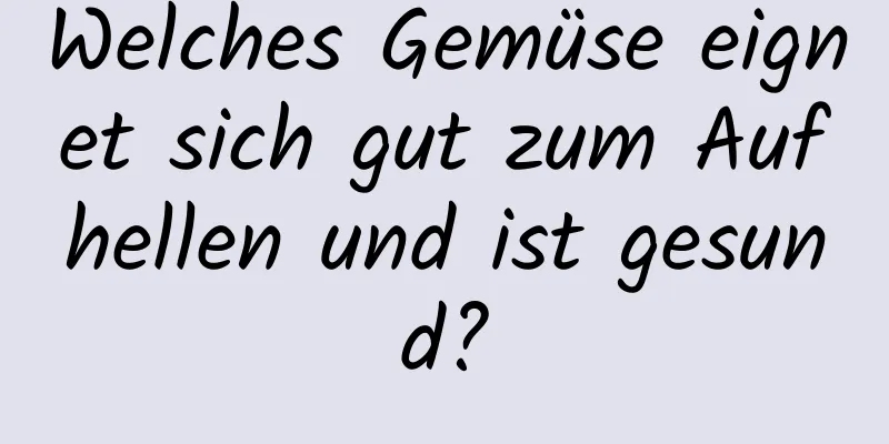 Welches Gemüse eignet sich gut zum Aufhellen und ist gesund?