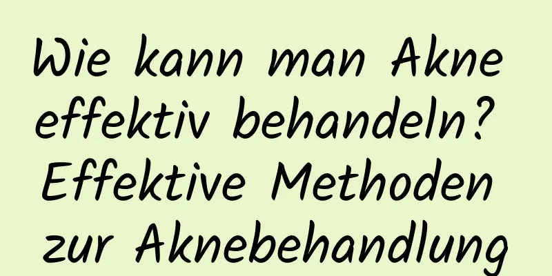 Wie kann man Akne effektiv behandeln? Effektive Methoden zur Aknebehandlung
