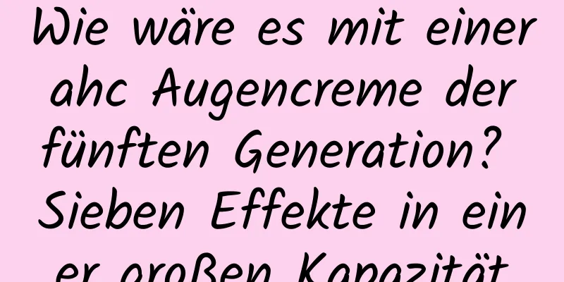 Wie wäre es mit einer ahc Augencreme der fünften Generation? Sieben Effekte in einer großen Kapazität