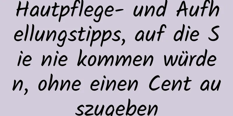 Hautpflege- und Aufhellungstipps, auf die Sie nie kommen würden, ohne einen Cent auszugeben